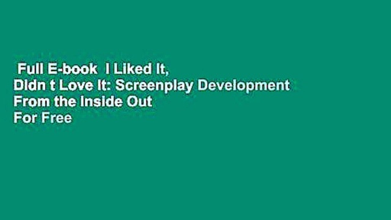 Full E-book  I Liked It, Didn t Love It: Screenplay Development From the Inside Out  For Free