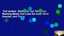 Full version  Stretched Too Thin: How Working Moms Can Lose the Guilt, Work Smarter, and Thrive