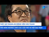 Thầy Lee Young-Jin động viên Văn Thanh, mỏi mòn trông ngóng các cầu thủ Hà Nội sau trận| NEXT SPORTS