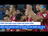 Thót tim xem loạt luân lưu giữa HAGL và Than Quảng Ninh tại Cúp Quốc gia 2019