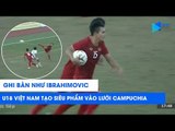 Ghi bàn như Ibrahimovic, U18 Việt Nam lập siêu phẩm vào lưới Campuchia | NEXT SPORTS