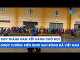 NÓNG! CĐV thành Nam xếp hàng chờ đợi được chứng kiến các ngôi sao bóng đá Việt Nam | NEXT SPORTS