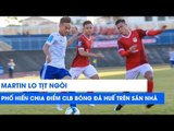 Martin Lo, Xuân Nam tịt ngòi, Phố Hiến chia điểm CLB Bóng đá Huế ngay trên sân nhà | NEXT SPORTS