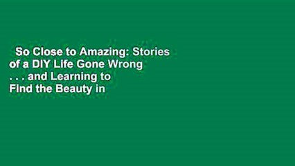 So Close to Amazing: Stories of a DIY Life Gone Wrong . . . and Learning to Find the Beauty in