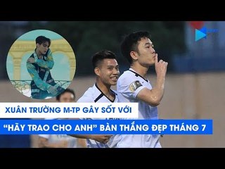 Xuân Trường M-TP gây sốt với "Hãy trao cho anh" bàn thắng đẹp nhất tháng 7 | NEXT SPORTS
