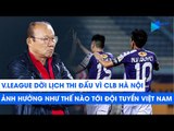 V.League 2019 dời lịch thi đấu vì Hà Nội FC sẽ ảnh hưởng như thế nào tới ĐTVN? | NEXT SPORTS