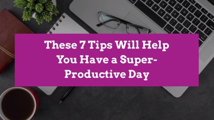 These 7 Tips Will Help You Have a Super-Productive Day