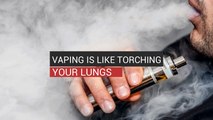 Vaping Is Like Torching Your Lungs