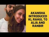 Akansha Ranjan introduced KL Rahul to Alia Bhatt and Ranbir Kapoor FIRST | SpotboyE