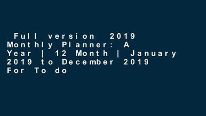 Full version  2019 Monthly Planner: A Year | 12 Month | January 2019 to December 2019 For To do