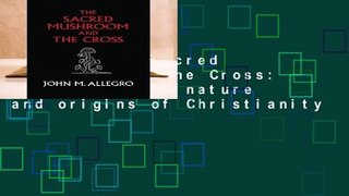 [Read] The Sacred Mushroom and The Cross: A study of the nature and origins of Christianity