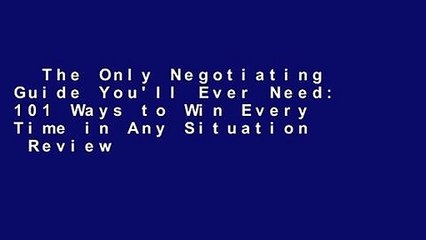 The Only Negotiating Guide You'll Ever Need: 101 Ways to Win Every Time in Any Situation  Review