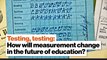Testing, testing: How will measurement change in the future of education?