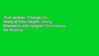 Full version  Change the Story of Your Health: Using Shamanic and Jungian Techniques for Healing