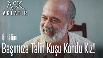 Başımıza talih kuşu kondu kız - Aşk Ağlatır 6. Bölüm