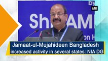 Jamaat-ul-Mujahideen Bangladesh increased activity in 4 states: NIA DG