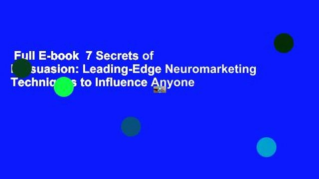 Full E-book 7 Secrets of Persuasion: Leading-Edge Neuromarketing Techniques to Influence Anyone