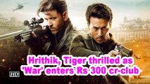Hrithik, Tiger thrilled as 'War' enters Rs 300 cr-club