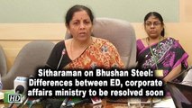 Sitharaman on Bhushan Steel: Differences between ED, corporate affairs ministry to be resolved soon