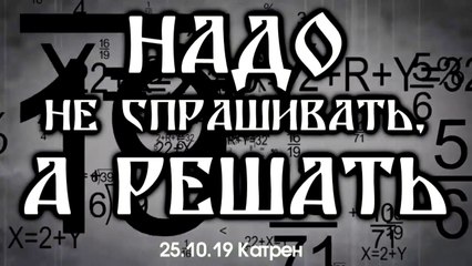25.10.19 Катрен “Надо не спрашивать, а решать”