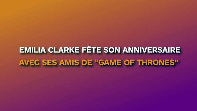 Pour fêter son anniversaire, Emilia Clarke retrouve de bonnes vieilles connaissances !