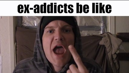 Ex-Addicts Be Like.
