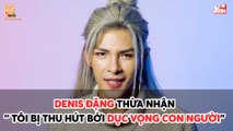 TÔI MUỐN NÓI II DENIS ĐẶNG THỪA NHẬN ''TÔI BỊ THU HÚT BỞI DỤC VỌNG CON NGƯỜI'' II YANNEWS