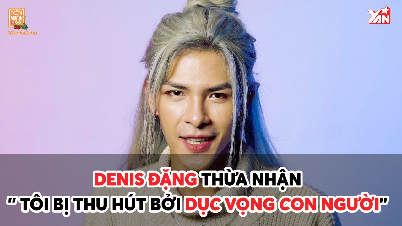 TÔI MUỐN NÓI II DENIS ĐẶNG THỪA NHẬN ''TÔI BỊ THU HÚT BỞI DỤC VỌNG CON NGƯỜI'' II YANNEWS