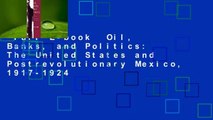 Full E-book  Oil, Banks, and Politics: The United States and Postrevolutionary Mexico, 1917-1924