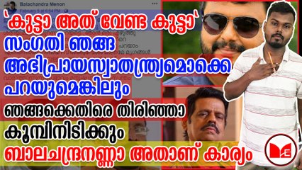 സംഗതി ഞങ്ങ അഭിപ്രായസ്വാതന്ത്ര്യമൊക്കെ പറയുമെങ്കിലും ഞങ്ങക്കെതിരെ തിരിഞ്ഞാ കൂമ്പിനിടിക്കും  ബാലചന്ദ്രനണ്ണാ അതാണ് കാര്യം