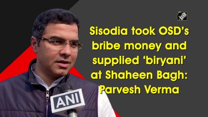 Sisodia took OSD’s bribe money and supplied ‘biryani’ at Shaheen Bagh: Parvesh Verma