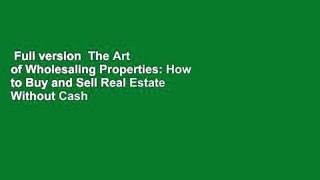 Full version  The Art of Wholesaling Properties: How to Buy and Sell Real Estate Without Cash or