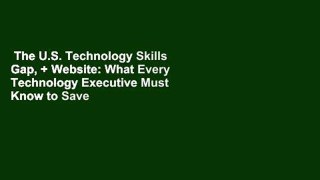 The U.S. Technology Skills Gap, + Website: What Every Technology Executive Must Know to Save