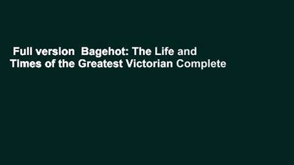 Full version  Bagehot: The Life and Times of the Greatest Victorian Complete