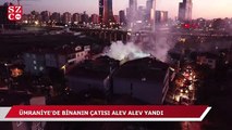 Ümraniye'de binanın çatısı alev alev yandı