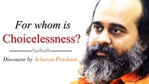 Choicelessness is only for those who choose rightly || Acharya Prashant on Ashtavakra Gita (2018)