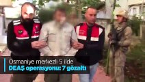 Osmaniye merkezli 5 ilde DEAŞ operasyonu: 7 gözaltı