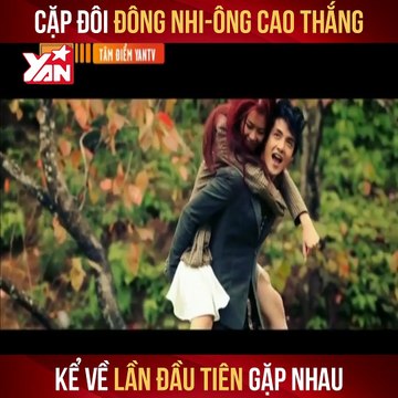 CẶP ĐÔI ĐÔNG NHI-ÔNG CAO THẮNG KỂ VỀ LẦN ĐẦU TIÊN GẶP NHAU II YANNEWS