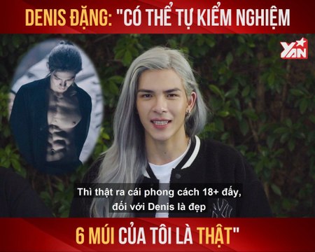 CHAT CÙNG SAO I DENIS ĐẶNG: ''CÓ THỂ TỰ KIỂM NGHIỆM 6 MÚI CỦA TÔI LÀ THẬT'' II YANNEWS