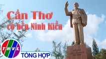 Chuyện kể đất phương Nam: Cần Thơ phố cũ nét xưa - Tập 1 | Cần Thơ có bến Ninh Kiều