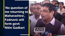 'No question of me returning to Maharashtra’, Fadnavis will form govt: Nitin Gadkari