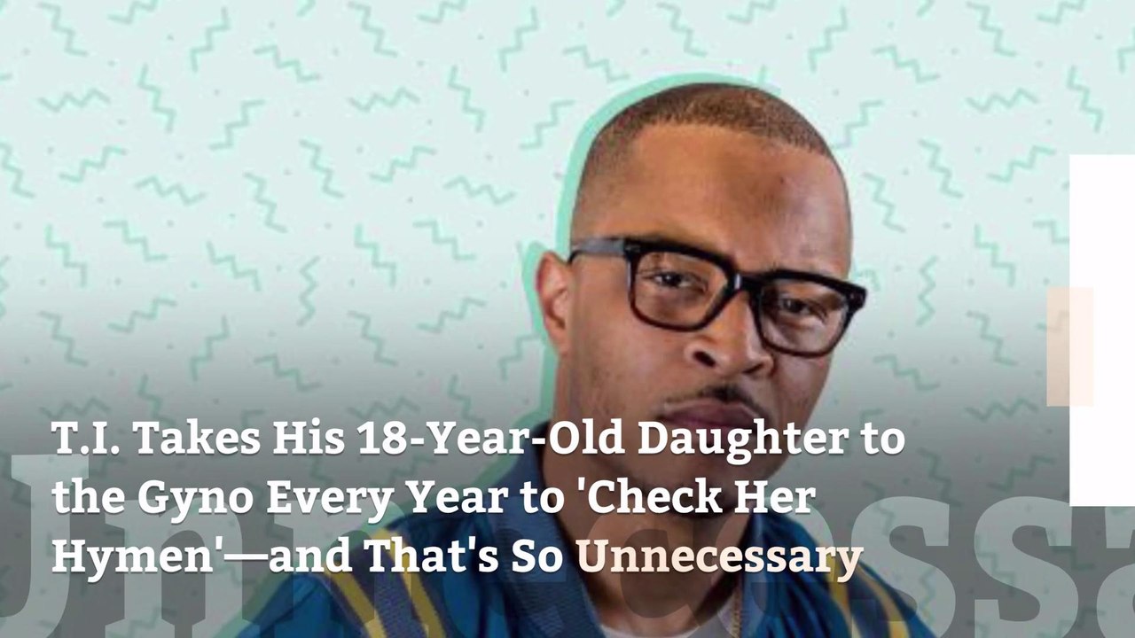 T.I. Takes His 18-Year-Old Daughter to the Gyno Every Year to 'Check Her Hymen'—and That's So Unnecessary