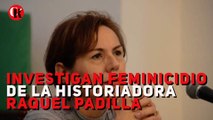 Investigan feminicidio de la historiadora Raquel Padilla