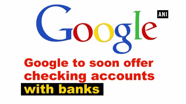 Google to soon offer checking accounts with banks