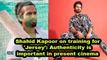 Shahid Kapoor on training for 'Jersey': Authenticity to role is important in present cinema