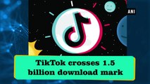 TikTok crosses 1.5 billion download mark