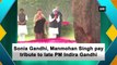 Sonia Gandhi, Manmohan Singh pay tribute to late PM Indira Gandhi