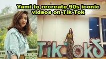 Yami Gautam to recreate 90s iconic videos on Tik Tok