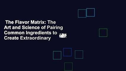 The Flavor Matrix: The Art and Science of Pairing Common Ingredients to Create Extraordinary
