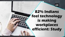 82% Indians feel technology is making workplaces efficient: Study